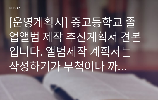 [운영계획서] 중고등학교 졸업앨범 제작 추진계획서 견본입니다. 앨범제작 계획서는 작성하기가 무척이나 까다롭습니다. 따라서 본 견본을 통해 쉽고 편하게 작성하시길 바랍니다.