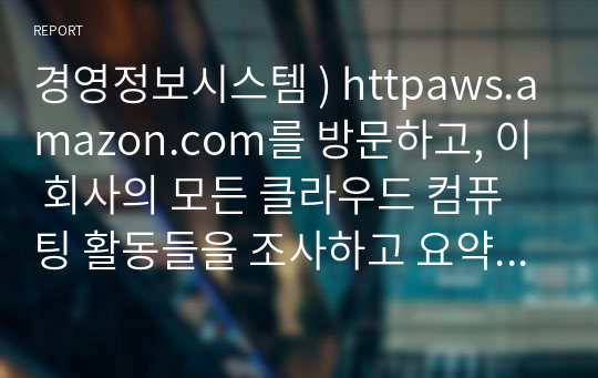 경영정보시스템 ) httpaws.amazon.com를 방문하고, 이 회사의 모든 클라우드 컴퓨팅 활동들을 조사하고 요약하시오.