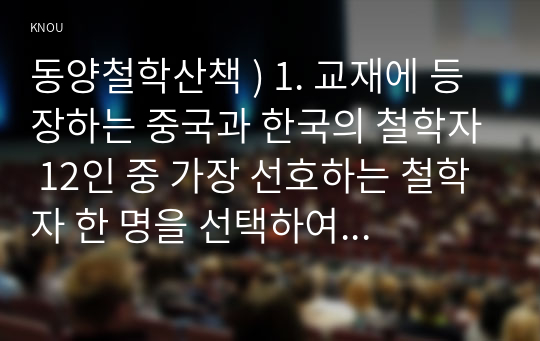 동양철학산책 ) 1. 교재에 등장하는 중국과 한국의 철학자 12인 중 가장 선호하는 철학자 한 명을 선택하여 그 철학자의 중심사상을 정리(A4 1쪽 분량)한 후에, 나머지 철학자 11인 중에서 자신이 선택한 철학자의