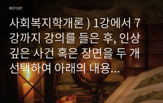 사회복지학개론 ) 1강에서 7강까지 강의를 들은 후, 인상 깊은 사건 혹은 장면을 두 개 선택하여 아래의 내용에 답하시오. 그 내용을 간단히 요약하시오. 어떤 점에서 인상깊었고, 이것을 통해 어떤 생각을 하게 되었는지