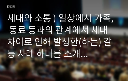 일상 가족, 동료 등과의 관계에서 세대 차이로 인해 발생한(하는) 갈등 사례 하나를 소개하고 그 해결 방안을 기술하시오. (관련 강의  3강 세대와 문화  6강 세대와 가족1  7강 세대와 가족 2 세대와 소통