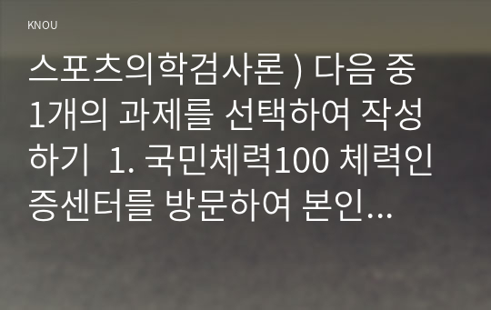 스포츠의학검사론 ) 다음 중 1개의 과제를 선택하여 작성하기  1. 국민체력100 체력인증센터를 방문하여 본인의 체력 측정 및 평가 2. 스포츠의학검사론 강의록을 참고하여 본인 또는 타인의 체력 측정 평가. 국민체력1