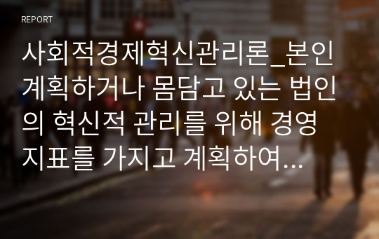 사회적경제혁신관리론_본인 계획하거나 몸담고 있는 법인의 혁신적 관리를 위해 경영지표를 가지고 계획하여 논하시오