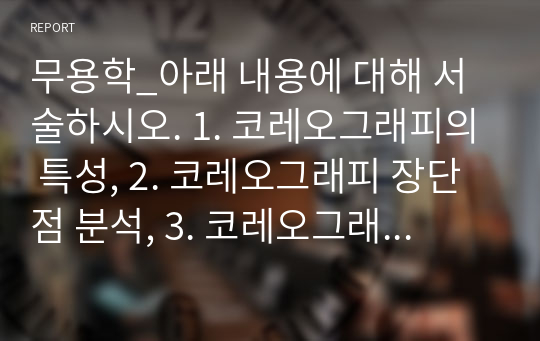 무용학_아래 내용에 대해 서술하시오. 1. 코레오그래피의 특성, 2. 코레오그래피 장단점 분석, 3. 코레오그래피  위험요인, 4. 타무용장르와 코레오그래피  차이