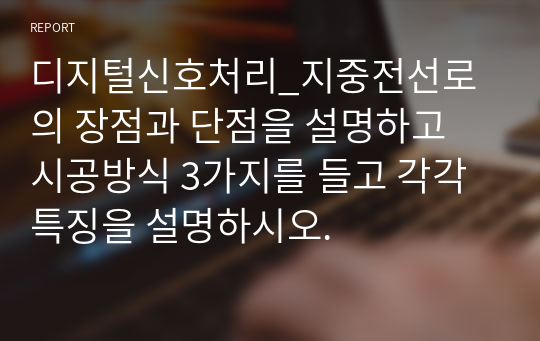 디지털신호처리_지중전선로의 장점과 단점을 설명하고 시공방식 3가지를 들고 각각 특징을 설명하시오.