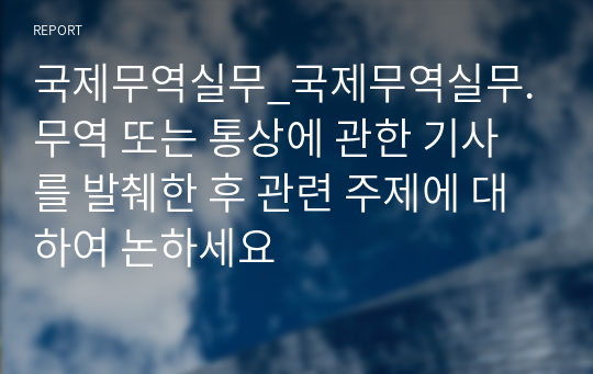 국제무역실무_국제무역실무. 무역 또는 통상에 관한 기사를 발췌한 후 관련 주제에 대하여 논하세요