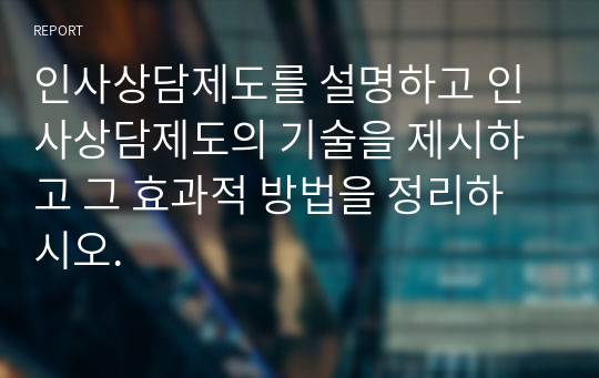 인사상담제도를 설명하고 인사상담제도의 기술을 제시하고 그 효과적 방법을 정리하시오.