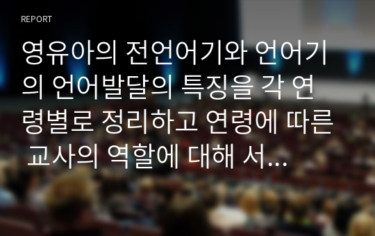 영유아의 전언어기와 언어기의 언어발달의 특징을 각 연령별로 정리하고 연령에 따른 교사의 역할에 대해 서술하시오.