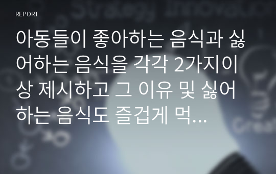 아동들이 좋아하는 음식과 싫어하는 음식을 각각 2가지이상 제시하고 그 이유 및 싫어하는 음식도 즐겁게 먹을 수 있게 하는 방법에 대해 토론해 보세요.