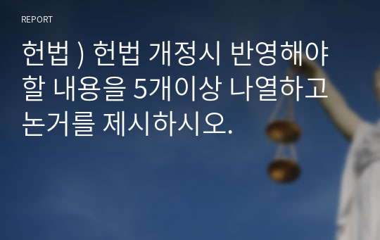 헌법 ) 헌법 개정시 반영해야할 내용을 5개이상 나열하고 논거를 제시하시오.