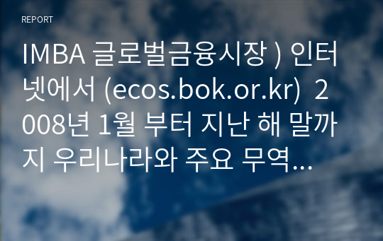 IMBA 글로벌금융시장 ) 인터넷에서 (ecos.bok.or.kr)  2008년 1월 부터 지난 해 말까지 우리나라와 주요 무역상대국 간의 환율을 검색해 보자.