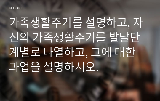 가족생활주기를 설명하고, 자신의 가족생활주기를 발달단계별로 나열하고, 그에 대한 과업을 설명하시오.