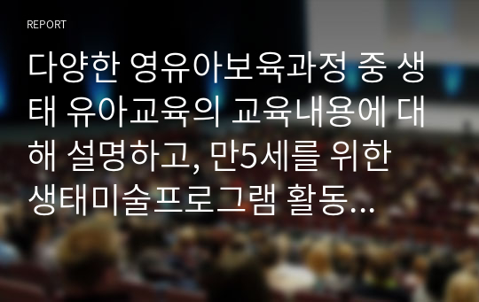 다양한 영유아보육과정 중 생태 유아교육의 교육내용에 대해 설명하고, 만5세를 위한 생태미술프로그램 활동등을 찾아 설명하시오.