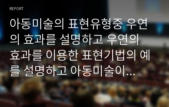 아동미술의 표현유형중 우연의 효과를 설명하고 우연의 효과를 이용한 표현기법의 예를 설명하고 아동미술이 어떻게 적용할수 있는지 작성해보시오.