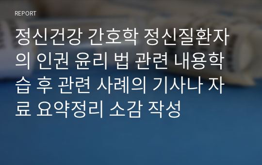 정신건강 간호학 정신질환자의 인권 윤리 법 관련 내용학습 후 관련 사례의 기사나 자료 요약정리 소감 작성