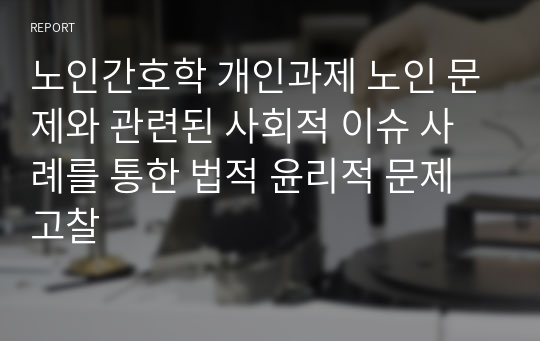 노인간호학 개인과제 노인 문제와 관련된 사회적 이슈 사례를 통한 법적 윤리적 문제 고찰