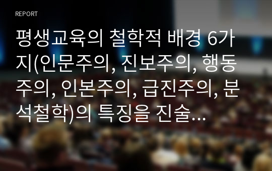 평생교육의 철학적 배경 6가지(인문주의, 진보주의, 행동주의, 인본주의, 급진주의, 분석철학)의 특징을 진술하고 비교하시오.