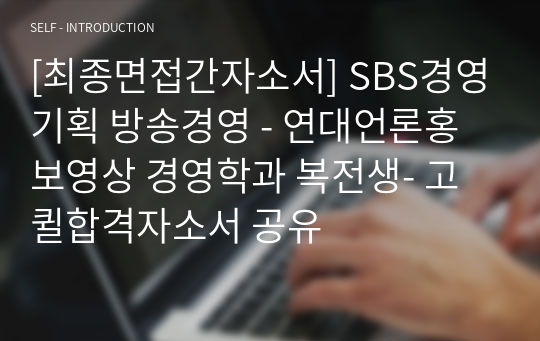 [최종면접간자소서] SBS경영기획 방송경영 - 연대언론홍보영상 경영학과 복전생- 고퀼합격자소서 공유