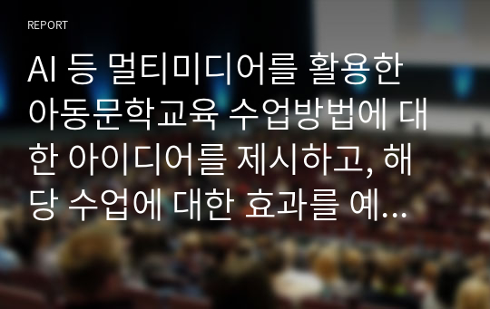 AI 등 멀티미디어를 활용한 아동문학교육 수업방법에 대한 아이디어를 제시하고, 해당 수업에 대한 효과를 예측하여 서술하시오.