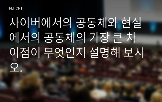 사이버에서의 공동체와 현실에서의 공동체의 가장 큰 차이점이 무엇인지 설명해 보시오.