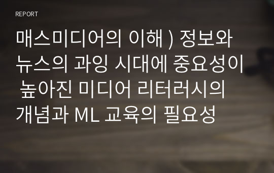 매스미디어의 이해 ) 정보와 뉴스의 과잉 시대에 중요성이 높아진 미디어 리터러시의 개념과 ML 교육의 필요성