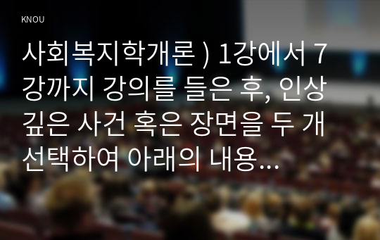 사회복지학개론 ) 1강에서 7강까지 강의를 들은 후, 인상 깊은 사건 혹은 장면을 두 개 선택하여 아래의 내용에 답하시오. 그 내용을 간단히 요약하시오. 어떤 점에서 인상깊었고, 이것을 통해 어떤 생각을 하게 되었는지