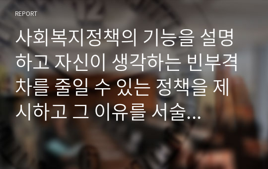 사회복지정책의 기능을 설명하고 자신이 생각하는 빈부격차를 줄일 수 있는 정책을 제시하고 그 이유를 서술하시오