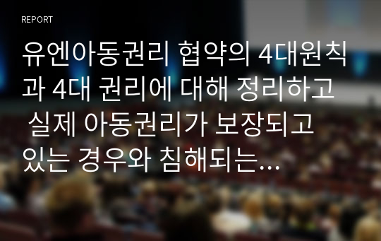 유엔아동권리 협약의 4대원칙과 4대 권리에 대해 정리하고 실제 아동권리가 보장되고 있는 경우와 침해되는 사례들을 들어 견해를 쓰세요.