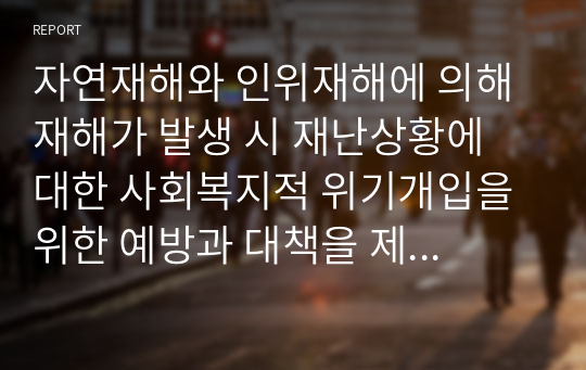 자연재해와 인위재해에 의해 재해가 발생 시 재난상황에 대한 사회복지적 위기개입을 위한 예방과 대책을 제시하시오