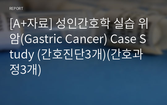 [A+자료] 성인간호학 실습 위암(Gastric Cancer) Case Study (간호진단3개)(간호과정3개)