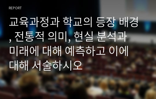 교육과정과 학교의 등장 배경, 전통적 의미, 현실 분석과 미래에 대해 예측하고 이에 대해 서술하시오