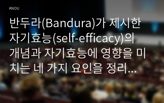 반두라(Bandura)가 제시한 자기효능(self-efficacy)의 개념과 자기효능에 영향을 미치는 네 가지 요인을 정리하고, 이에 대한 자신의 견해(또는 경험)를 구체적으로 작성하세요.