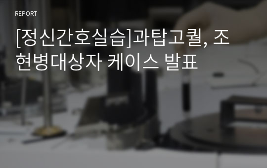 [정신간호실습]과탑고퀄, 조현병대상자 케이스 발표