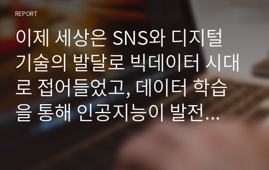 이제 세상은 SNS와 디지털 기술의 발달로 빅데이터 시대로 접어들었고, 데이터 학습을 통해 인공지능이 발전하고 있다. 빅데이터의 개념, 빅데이터를 활용하여 사업을 하고 있는 기업사례, 빅데이터를 활용한 사업의 성공사례를 제시하시오.