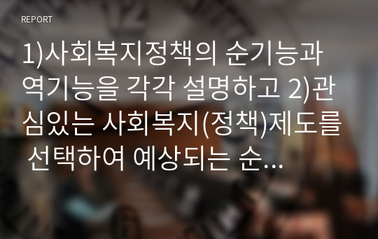 1)사회복지정책의 순기능과 역기능을 각각 설명하고 2)관심있는 사회복지(정책)제도를 선택하여 예상되는 순기능과 역기능을 설명해주세요.(자신만의 고유한 의견을 설득력 있게 제시해주세요.)