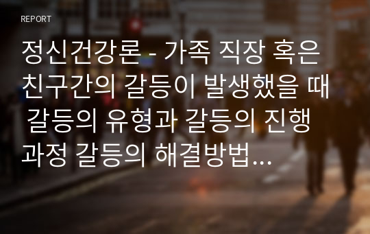 정신건강론 - 가족 직장 혹은 친구간의 갈등이 발생했을 때 갈등의 유형과 갈등의 진행과정 갈등의 해결방법을 모색해보세요