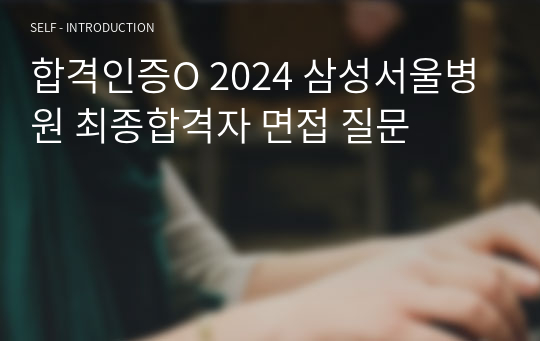 합격인증O 2024 삼성서울병원 최종합격자 면접 질문