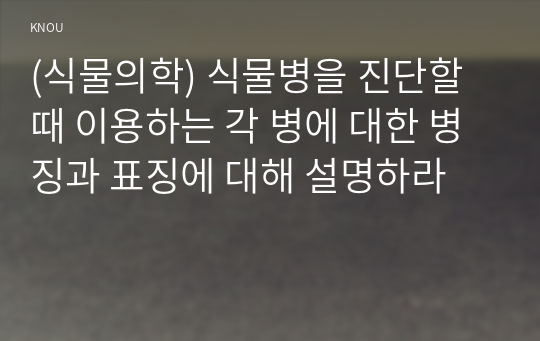 (식물의학) 식물병을 진단할 때 이용하는 각 병에 대한 병징과 표징에 대해 설명하라