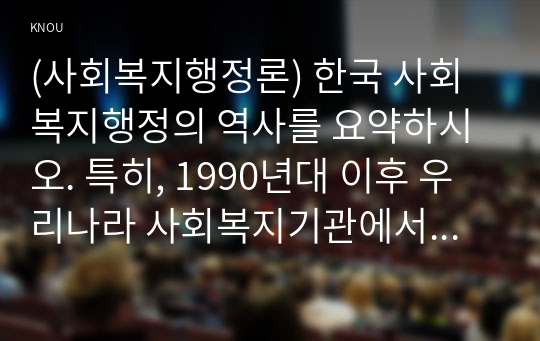 (사회복지행정론) 한국 사회복지행정의 역사를 요약하시오. 특히, 1990년대 이후 우리나라 사회복지기관에서 사회복지행정에