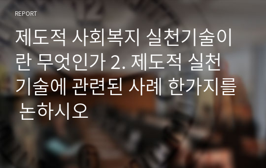 제도적 사회복지 실천기술이란 무엇인가 2. 제도적 실천기술에 관련된 사례 한가지를 논하시오