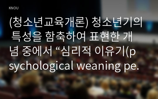 (청소년교육개론) 청소년기의 특성을 함축하여 표현한 개념 중에서 “심리적 이유기(psychological weaning period)