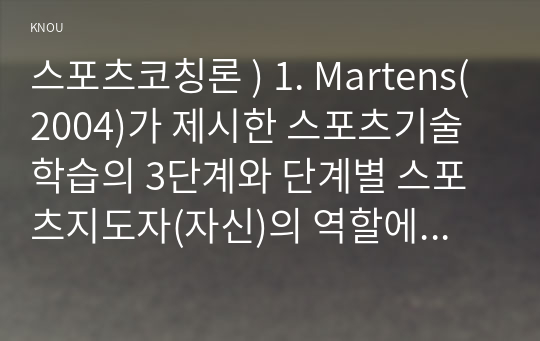 스포츠코칭론 ) 1. Martens(2004)가 제시한 스포츠기술 학습의 3단계와 단계별 스포츠지도자(자신)의 역할에 대해 기술하시오. 2. 전습법과 분습법(순수 분습법, 점진적 분습법)을 설명하고, 각각의 지도 방법