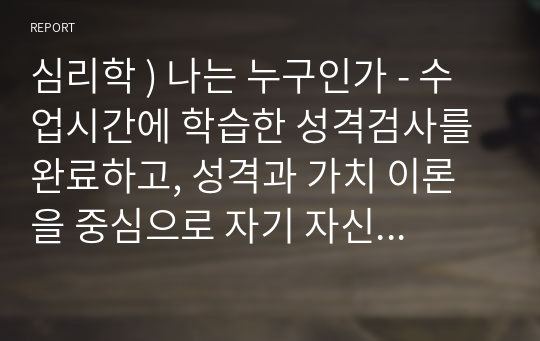 심리학 ) 나는 누구인가 - 수업시간에 학습한 성격검사를 완료하고, 성격과 가치 이론을 중심으로 자기 자신에 대해 성찰하고 분석하는 에세이를 작성하시오.  - 성격 5개, 성격 유형들, 가치, 문화