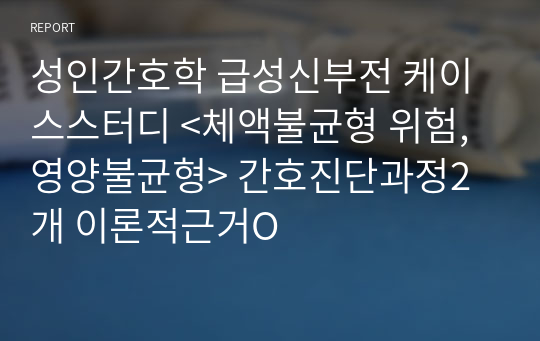 성인간호학 급성신부전 케이스스터디 &lt;체액불균형 위험, 영양불균형&gt; 간호진단과정2개 이론적근거O