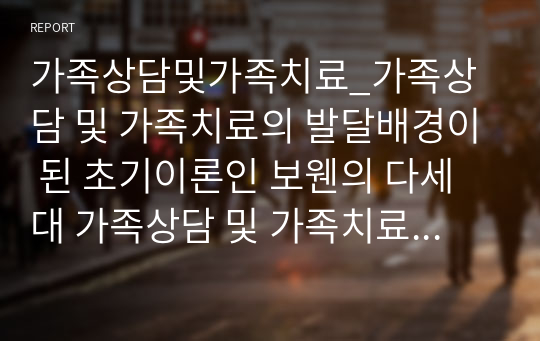 가족상담및가족치료_가족상담 및 가족치료의 발달배경이 된 초기이론인 보웬의 다세대 가족상담 및 가족치료 이론의 주요개념을 정리하고 보웬 이론의 주요개념 중 가족상담가로서 자신이 가장 중요하게 생각하는 개념을 하나 선택해 가족상담가의 관점에서 논하시오.