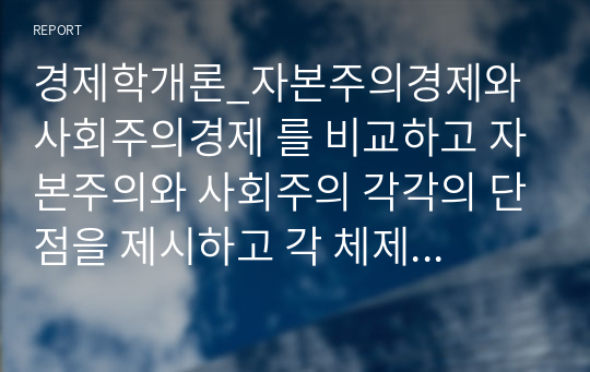 경제학개론_자본주의경제와 사회주의경제 를 비교하고 자본주의와 사회주의 각각의 단점을 제시하고 각 체제의 단점이 상대체제에 대한 장점이 되는 것을 예를 들어 설명해보시오.