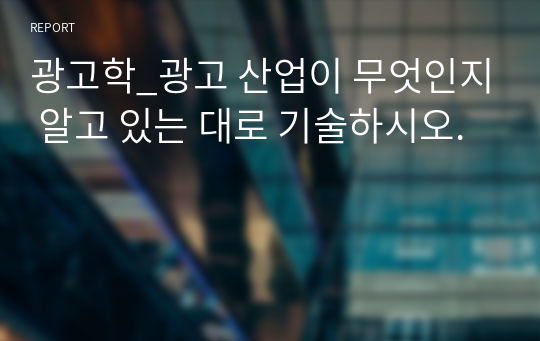 광고학_광고 산업이 무엇인지 알고 있는 대로 기술하시오.