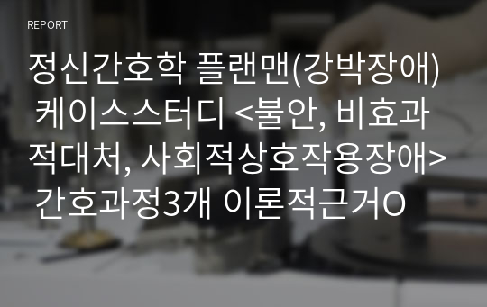 정신간호학 플랜맨(강박장애) 케이스스터디 &lt;불안, 비효과적대처, 사회적상호작용장애&gt; 간호과정3개 이론적근거O