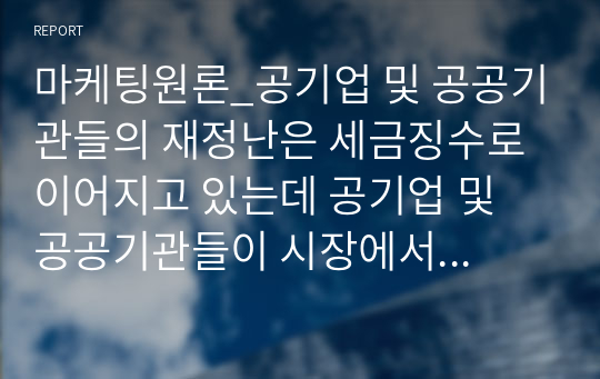 마케팅원론_공기업 및 공공기관들의 재정난은 세금징수로 이어지고 있는데 공기업 및 공공기관들이 시장에서 살아남기 위한 마케팅 방안을 제시하시오. (단, 공기업 및 공공기관 2개 선정 후 방안을 제시함)