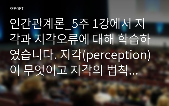 인간관계론_5주 1강에서 지각과 지각오류에 대해 학습하였습니다. 지각(perception)이 무엇이고 지각의 법칙을 제시하고, 지각오류가 왜 일어나는지를 설명하시오.